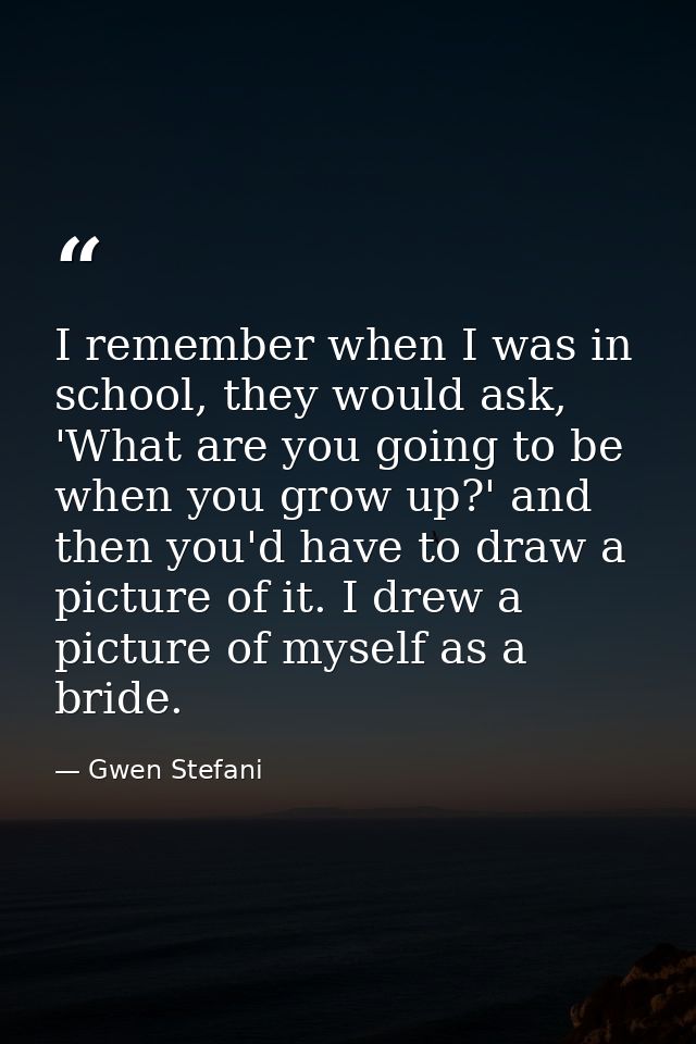 I remember when I was in school, they would ask, 'What are you going to be when you grow up?' and then you'd have to dra — Gwen Stefani