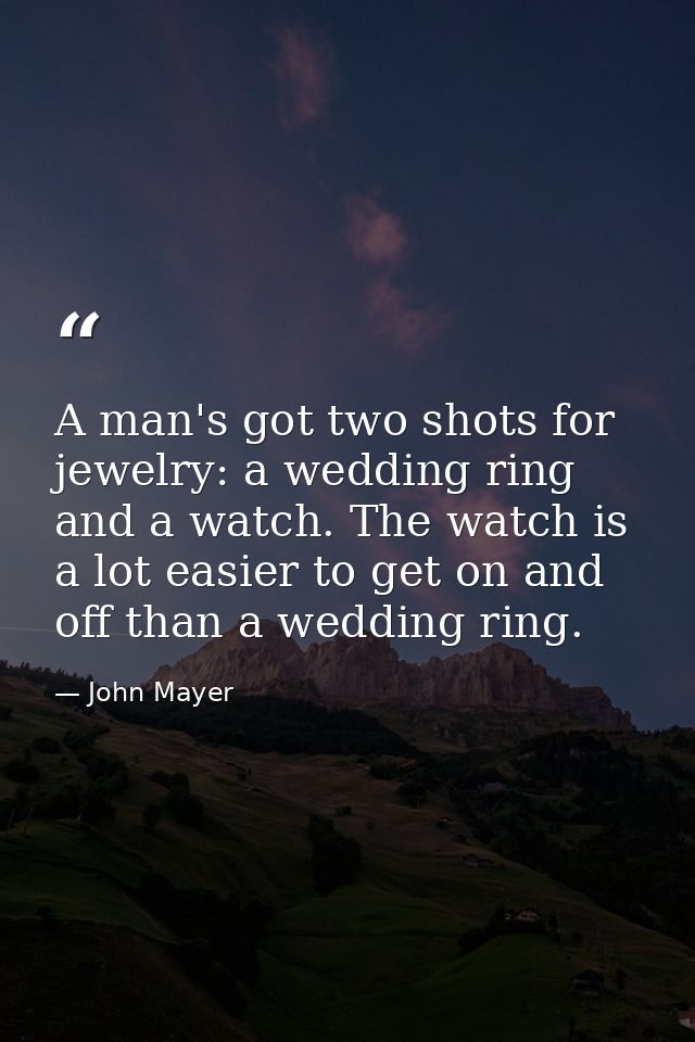 A man's got two shots for jewelry: a wedding ring and a watch. The watch is a lot easier to get on and off than a weddin — John Mayer