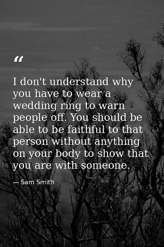 I don't understand why you have to wear a wedding ring to warn people off. You should be able to be faithful to that per — Sam Smith