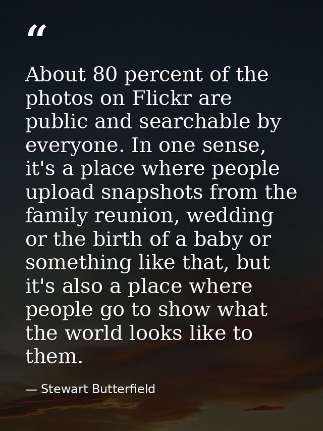 About 80 percent of the photos on Flickr are public and searchable by everyone. In one sense, it's a place where people  — Stewart Butterfield