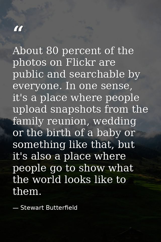 About 80 percent of the photos on Flickr are public and searchable by everyone. In one sense, it's a place where people  — Stewart Butterfield