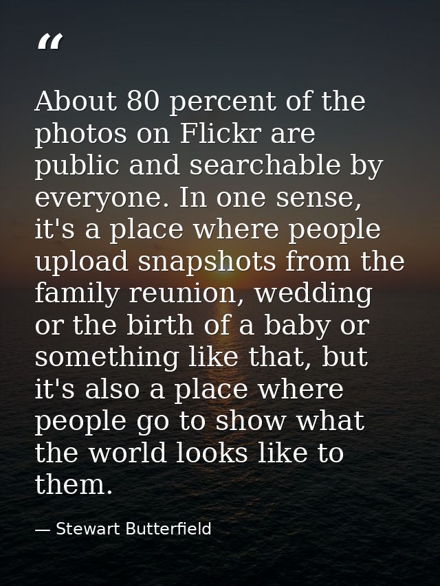 About 80 percent of the photos on Flickr are public and searchable by everyone. In one sense, it's a place where people  — Stewart Butterfield