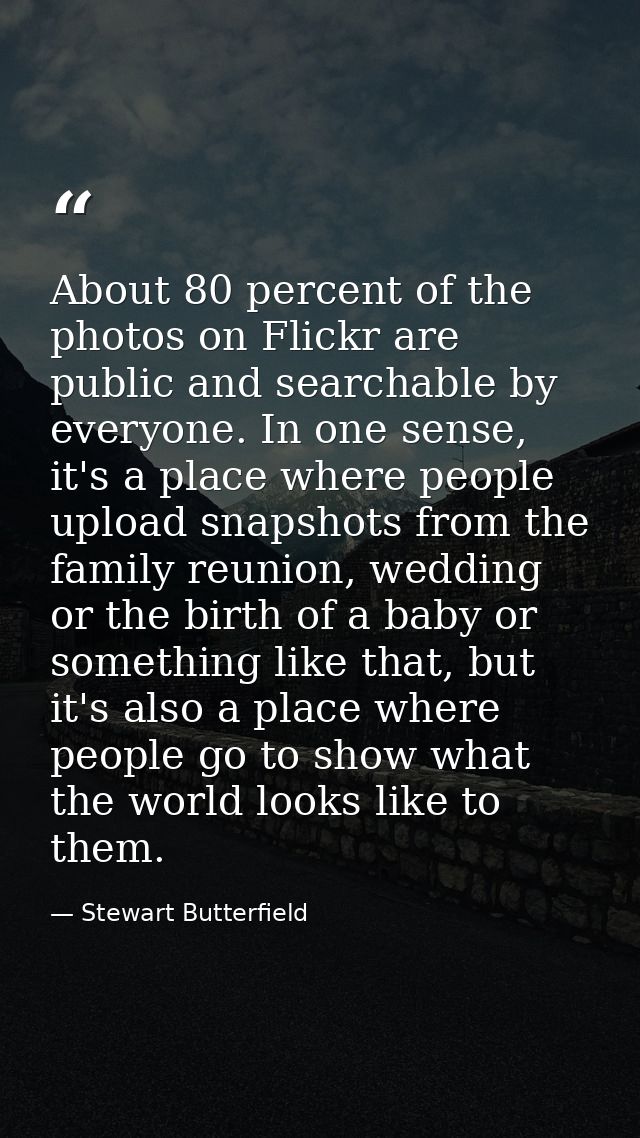 About 80 percent of the photos on Flickr are public and searchable by everyone. In one sense, it's a place where people  — Stewart Butterfield