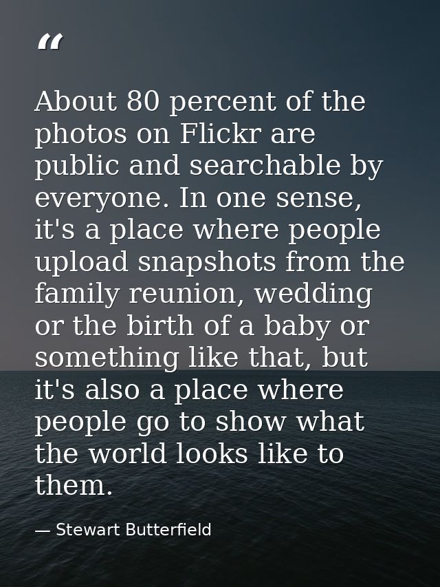 About 80 percent of the photos on Flickr are public and searchable by everyone. In one sense, it's a place where people  — Stewart Butterfield