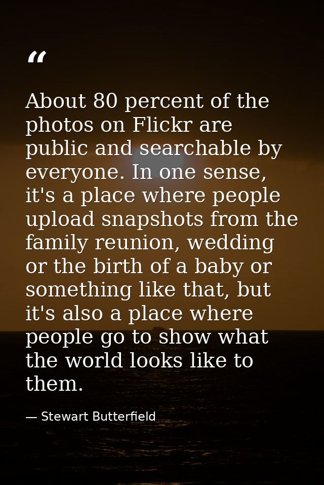 About 80 percent of the photos on Flickr are public and searchable by everyone. In one sense, it's a place where people  — Stewart Butterfield