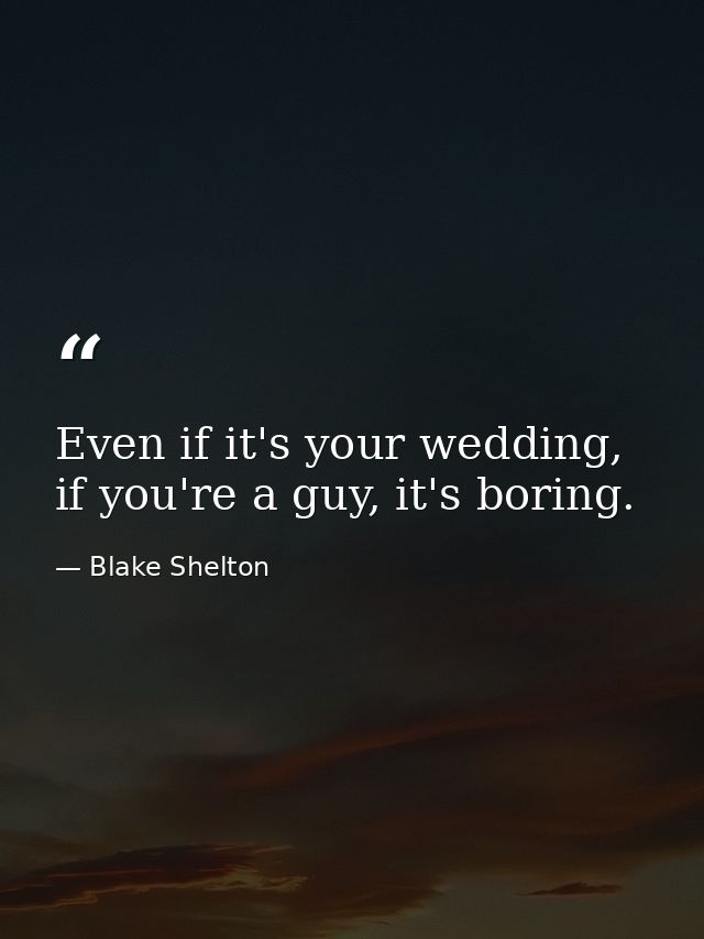 Even if it's your wedding, if you're a guy, it's boring. — Blake Shelton
