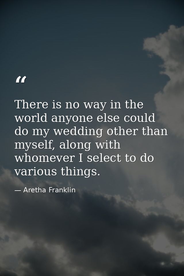 There is no way in the world anyone else could do my wedding other than myself, along with whomever I select to do vario — Aretha Franklin