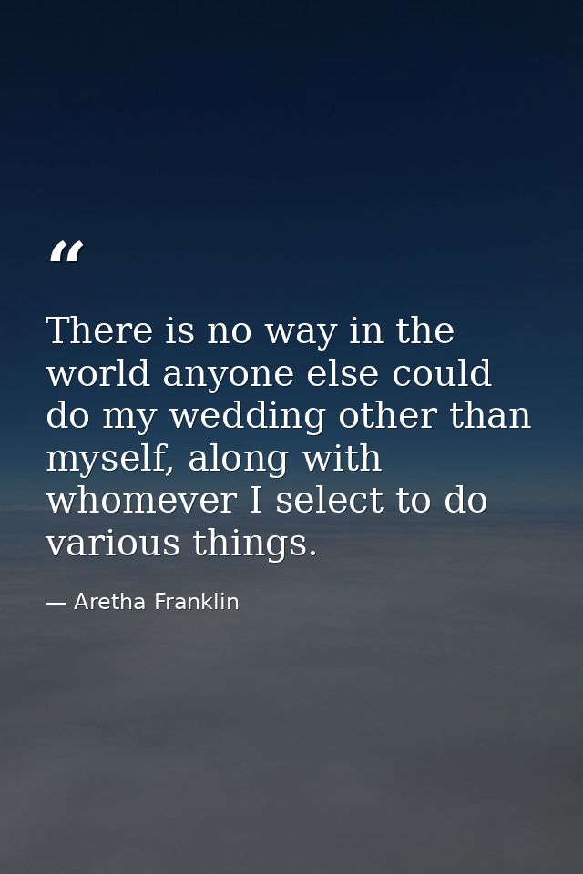 There is no way in the world anyone else could do my wedding other than myself, along with whomever I select to do vario — Aretha Franklin