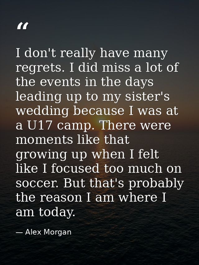 I don't really have many regrets. I did miss a lot of the events in the days leading up to my sister's wedding because I — Alex Morgan