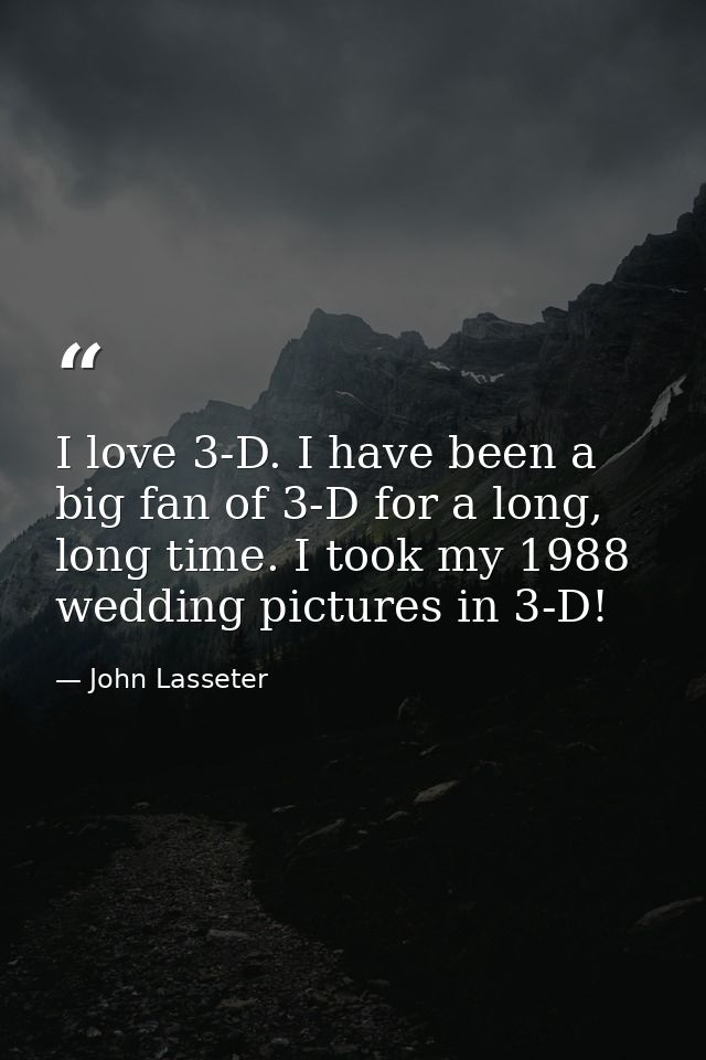 I love 3-D. I have been a big fan of 3-D for a long, long time. I took my 1988 wedding pictures in 3-D! — John Lasseter