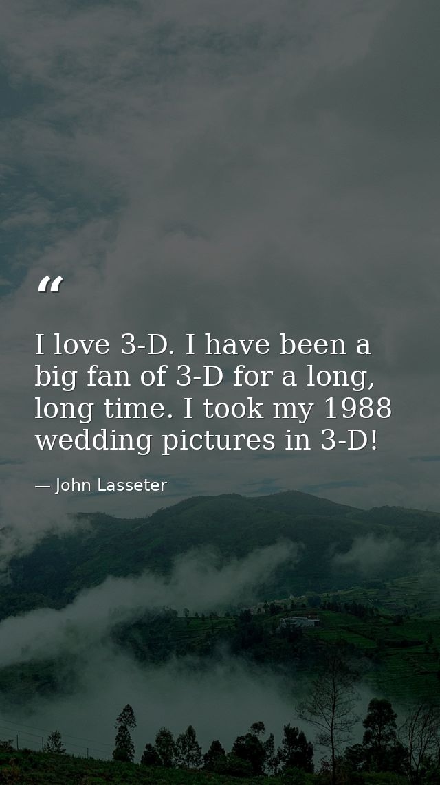 I love 3-D. I have been a big fan of 3-D for a long, long time. I took my 1988 wedding pictures in 3-D! — John Lasseter