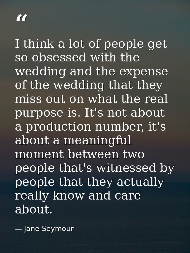 I think a lot of people get so obsessed with the wedding and the expense of the wedding that they miss out on what the r — Jane Seymour