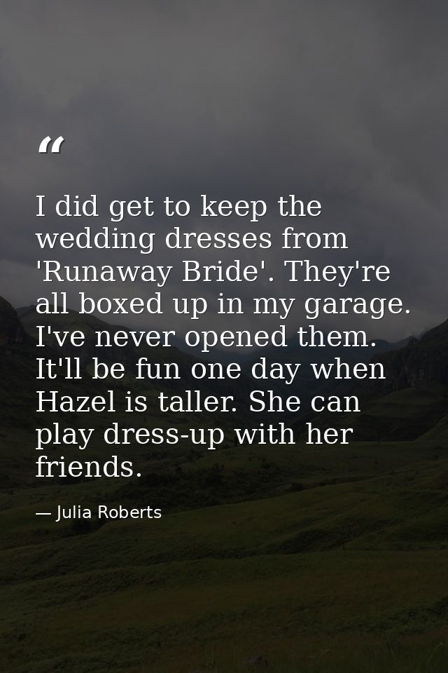 I did get to keep the wedding dresses from 'Runaway Bride'. They're all boxed up in my garage. I've never opened them. I — Julia Roberts