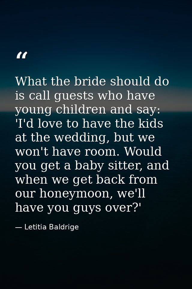 What the bride should do is call guests who have young children and say: 'I'd love to have the kids at the wedding, but  — Letitia Baldrige