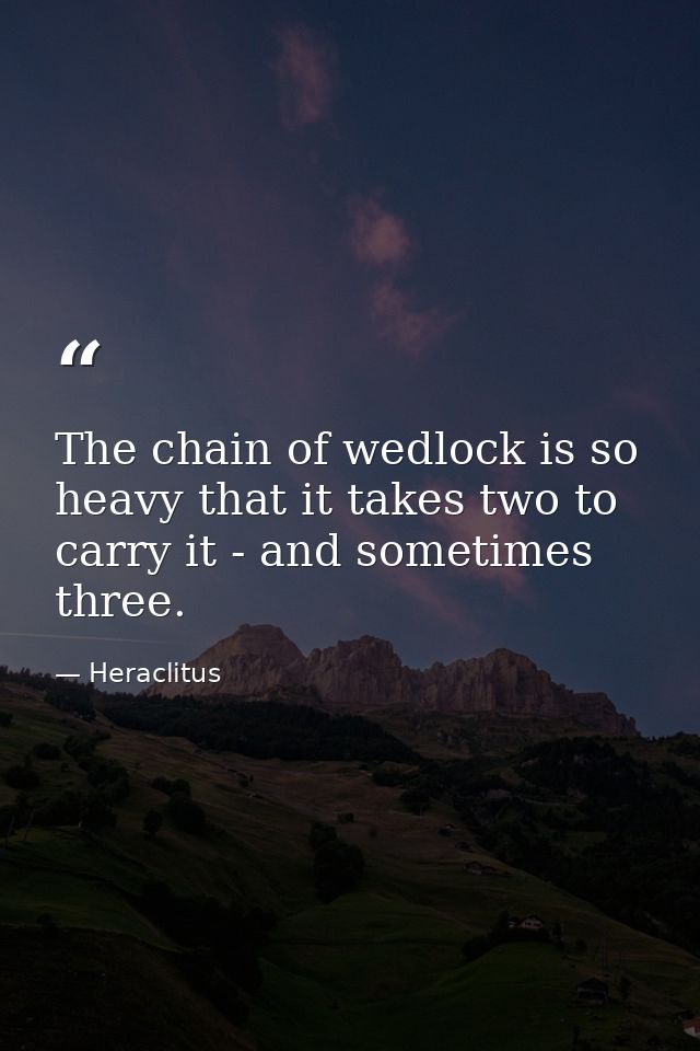 The chain of wedlock is so heavy that it takes two to carry it - and sometimes three. — Heraclitus
