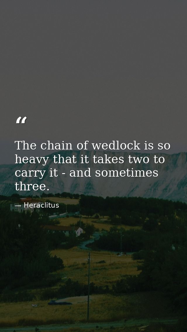 The chain of wedlock is so heavy that it takes two to carry it - and sometimes three. — Heraclitus