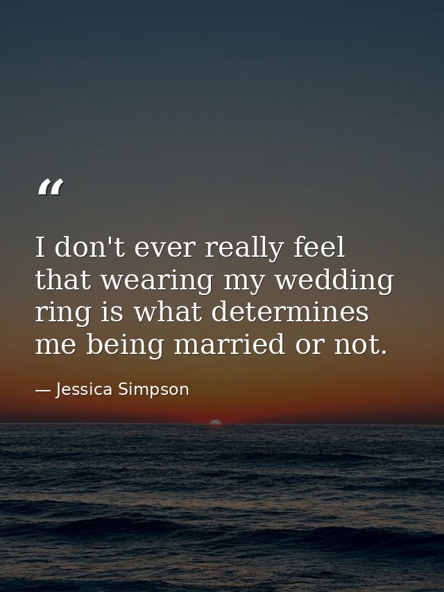 I don't ever really feel that wearing my wedding ring is what determines me being married or not. — Jessica Simpson