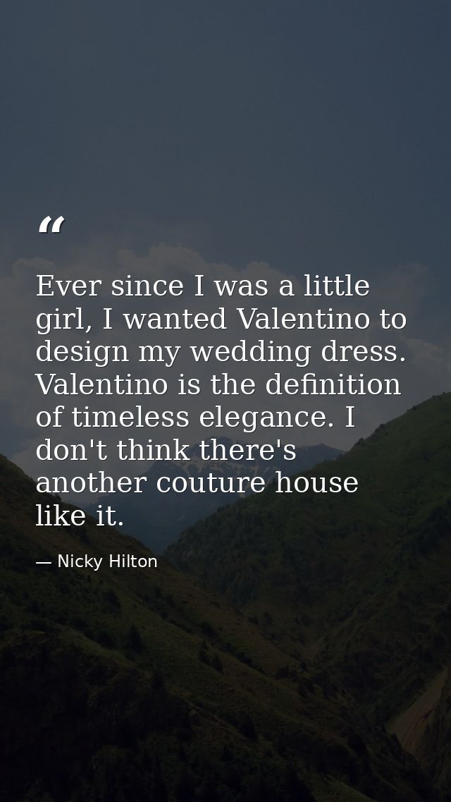 Ever since I was a little girl, I wanted Valentino to design my wedding dress. Valentino is the definition of timeless e — Nicky Hilton