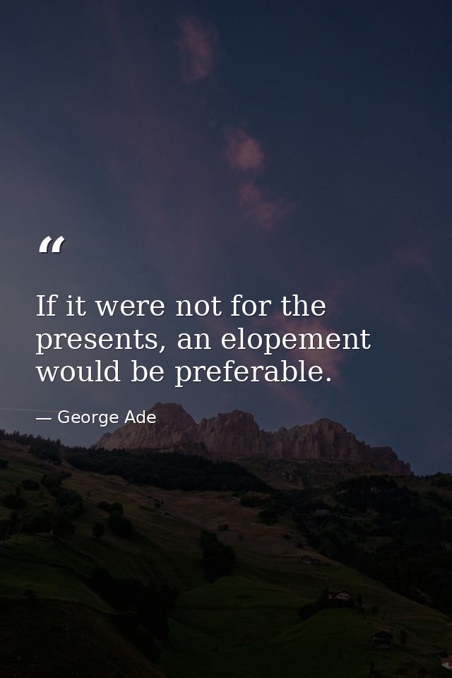 If it were not for the presents, an elopement would be preferable. — George Ade