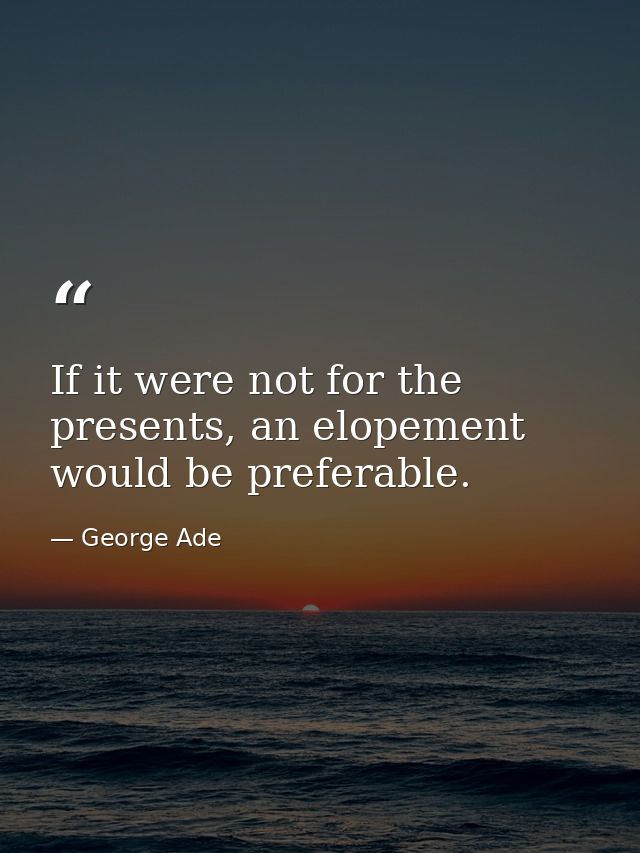 If it were not for the presents, an elopement would be preferable. — George Ade