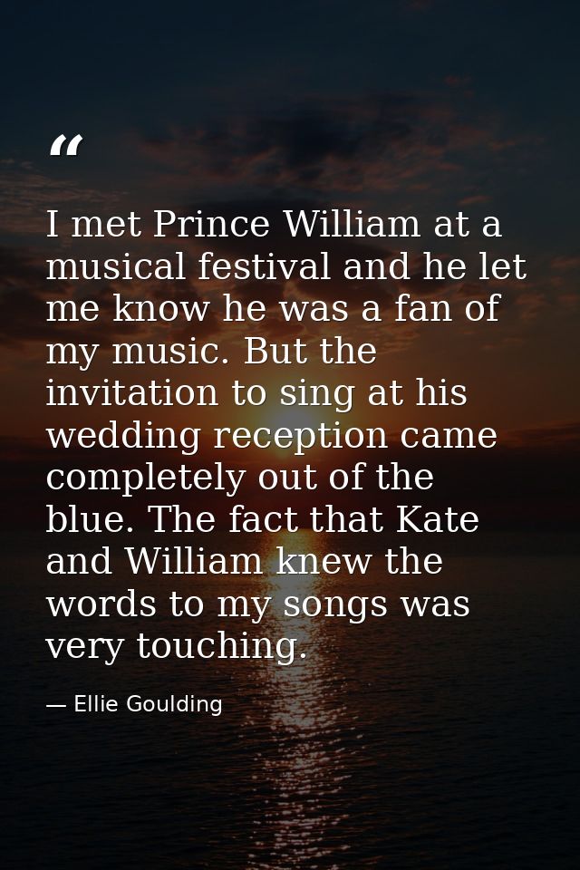 I met Prince William at a musical festival and he let me know he was a fan of my music. But the invitation to sing at hi — Ellie Goulding