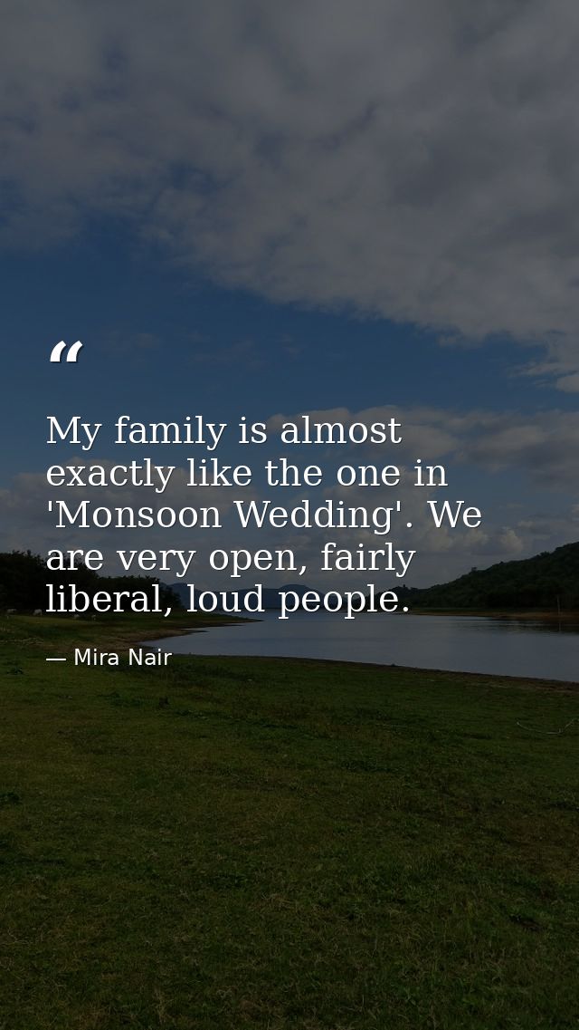 My family is almost exactly like the one in 'Monsoon Wedding'. We are very open, fairly liberal, loud people. — Mira Nair