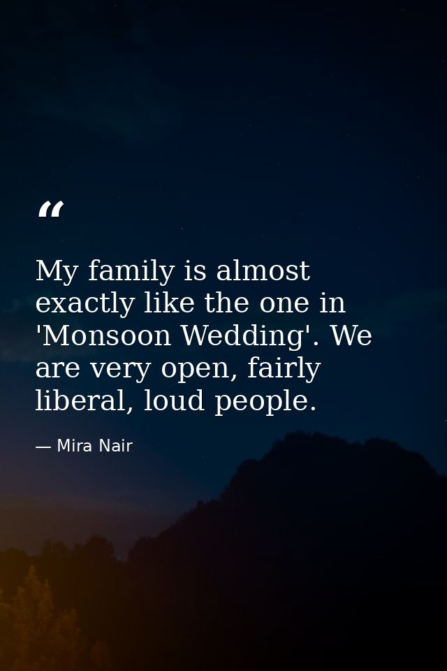 My family is almost exactly like the one in 'Monsoon Wedding'. We are very open, fairly liberal, loud people. — Mira Nair