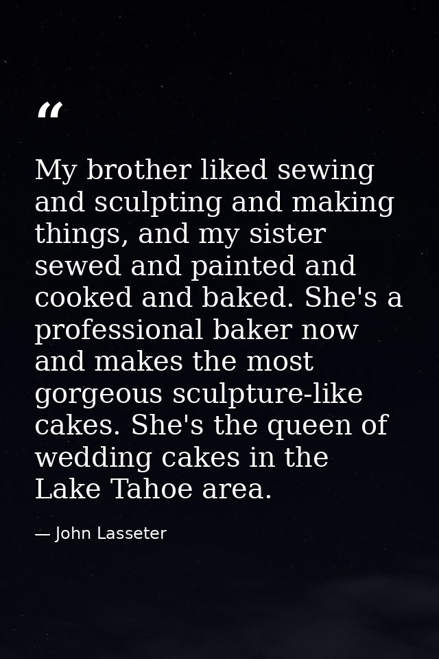 My brother liked sewing and sculpting and making things, and my sister sewed and painted and cooked and baked. She's a p — John Lasseter
