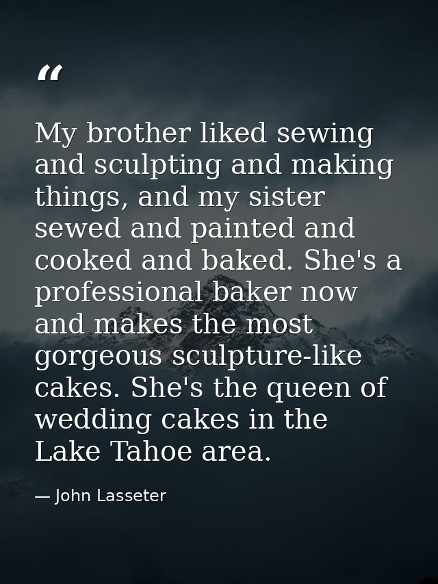 My brother liked sewing and sculpting and making things, and my sister sewed and painted and cooked and baked. She's a p — John Lasseter