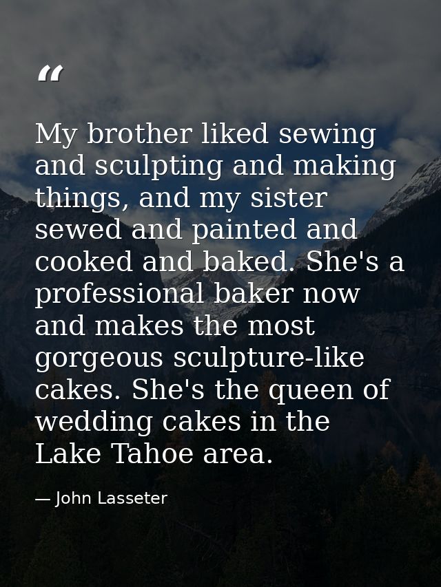 My brother liked sewing and sculpting and making things, and my sister sewed and painted and cooked and baked. She's a p — John Lasseter