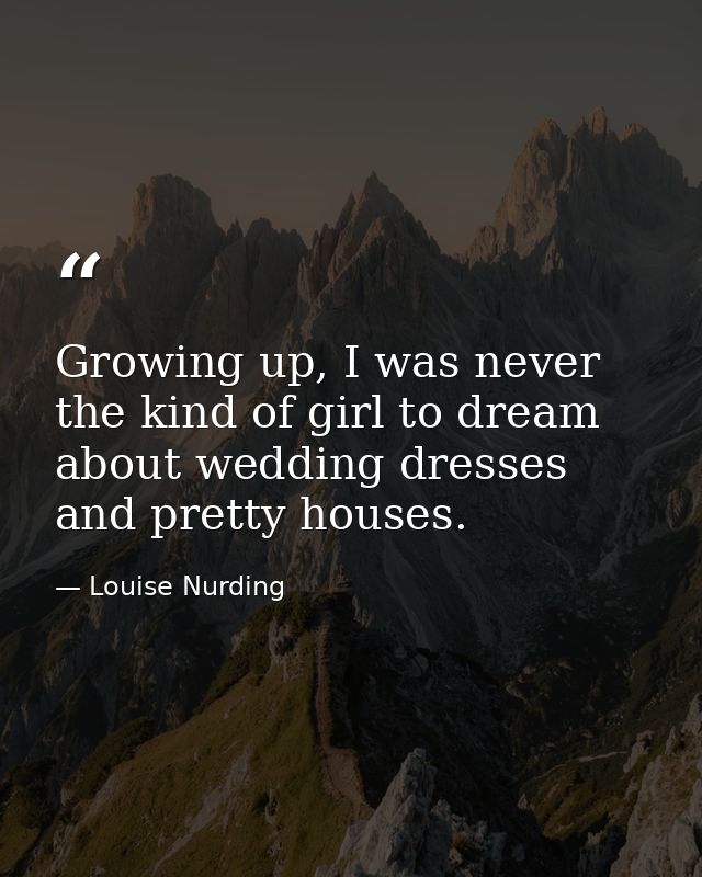 Growing up, I was never the kind of girl to dream about wedding dresses and pretty houses. — Louise Nurding