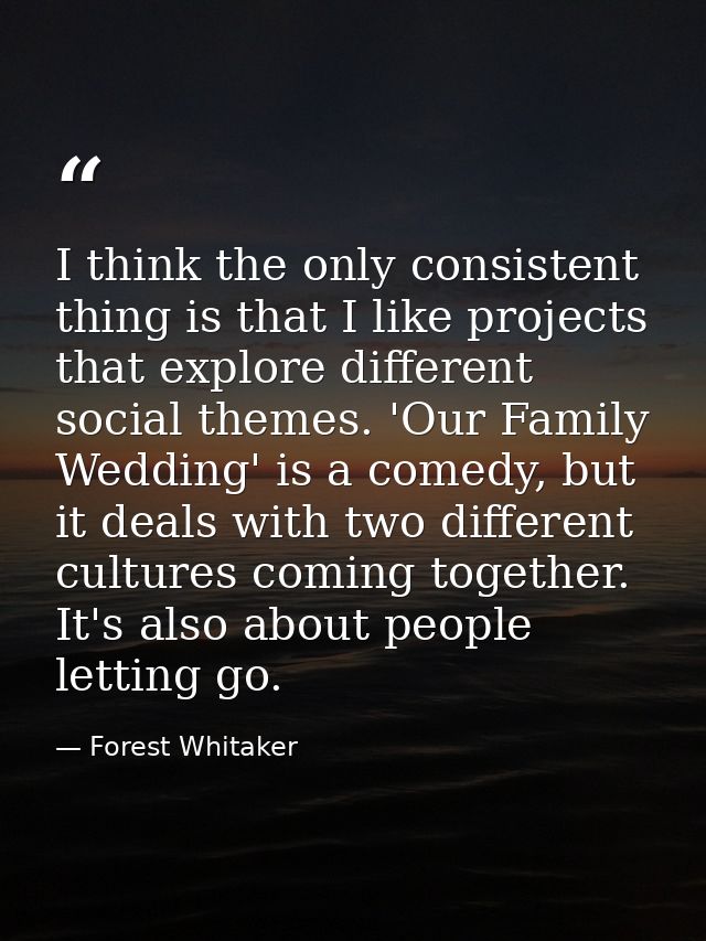 I think the only consistent thing is that I like projects that explore different social themes. 'Our Family Wedding' is  — Forest Whitaker