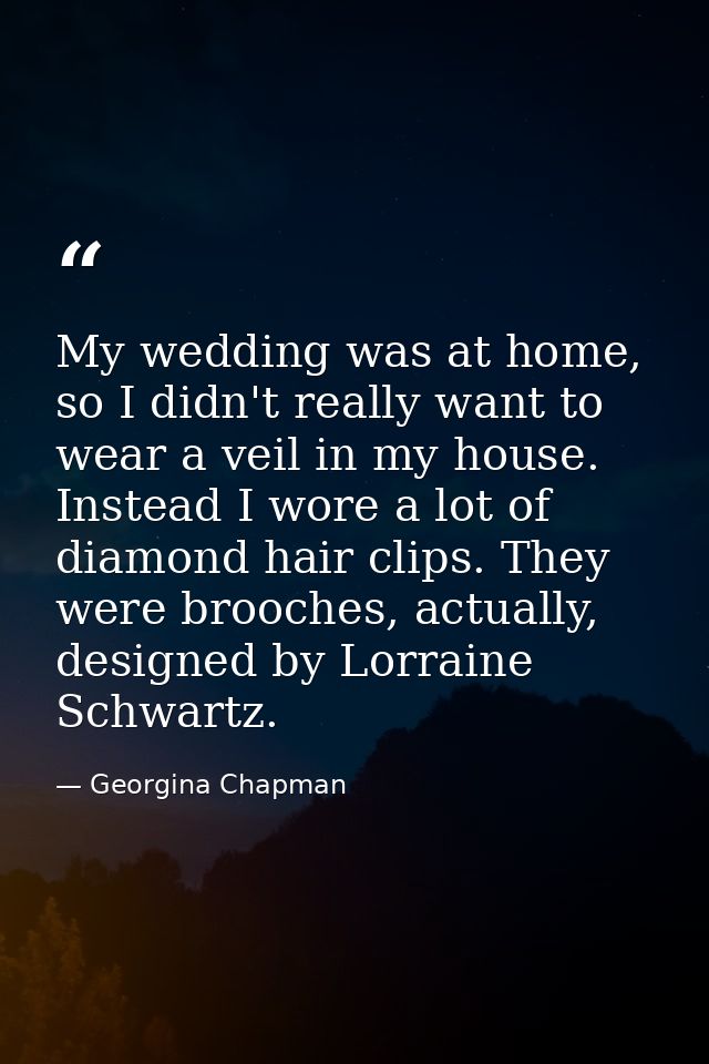 My wedding was at home, so I didn't really want to wear a veil in my house. Instead I wore a lot of diamond hair clips.  — Georgina Chapman