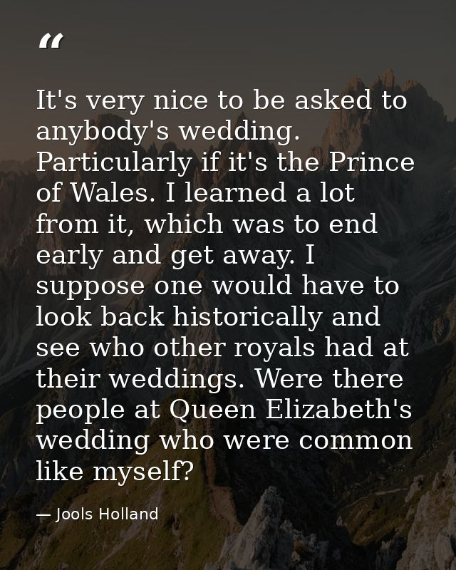 It's very nice to be asked to anybody's wedding. Particularly if it's the Prince of Wales. I learned a lot from it, whic — Jools Holland