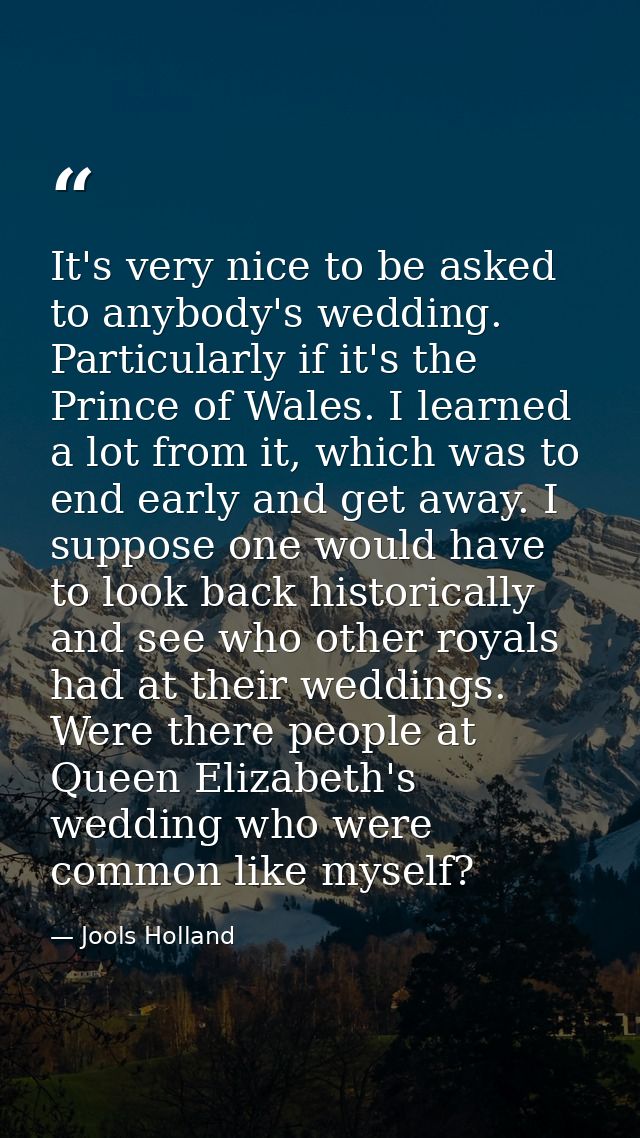It's very nice to be asked to anybody's wedding. Particularly if it's the Prince of Wales. I learned a lot from it, whic — Jools Holland