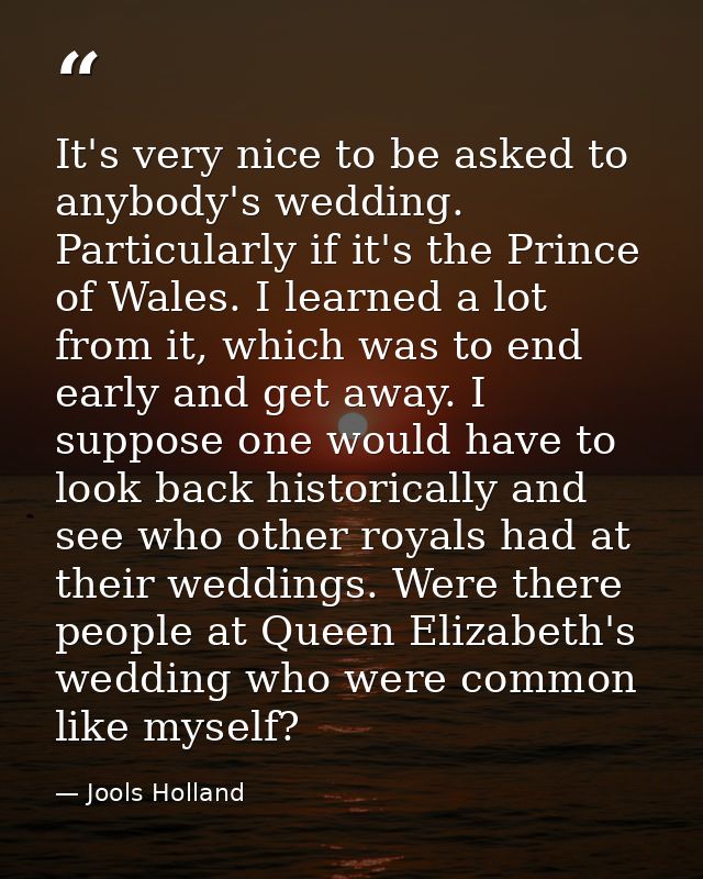 It's very nice to be asked to anybody's wedding. Particularly if it's the Prince of Wales. I learned a lot from it, whic — Jools Holland