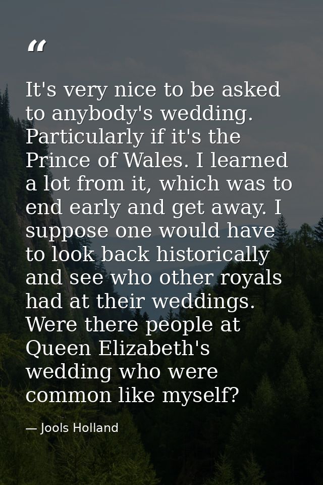 It's very nice to be asked to anybody's wedding. Particularly if it's the Prince of Wales. I learned a lot from it, whic — Jools Holland