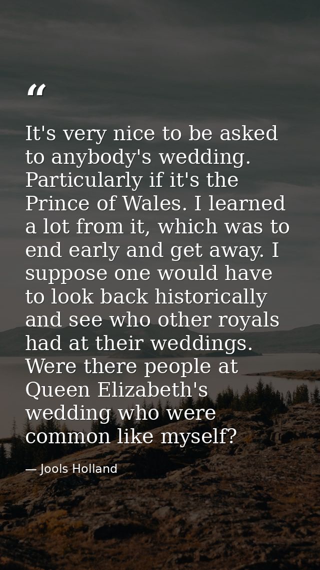 It's very nice to be asked to anybody's wedding. Particularly if it's the Prince of Wales. I learned a lot from it, whic — Jools Holland