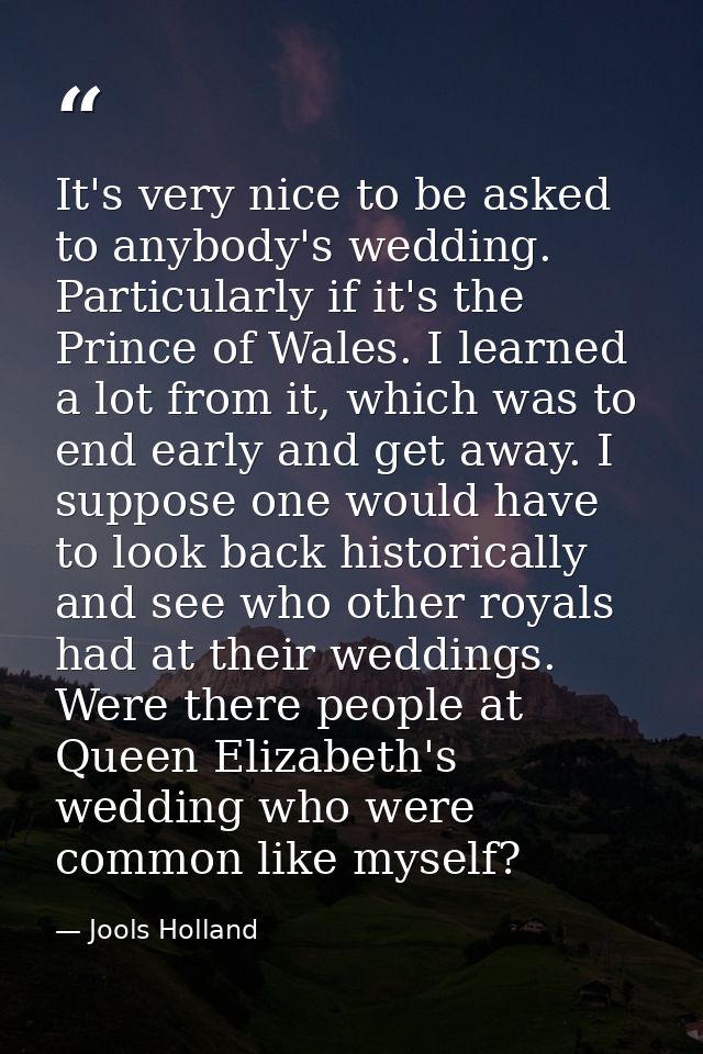 It's very nice to be asked to anybody's wedding. Particularly if it's the Prince of Wales. I learned a lot from it, whic — Jools Holland