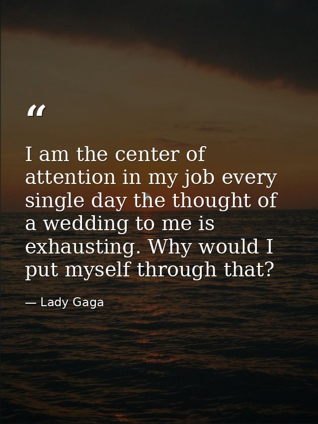 I am the center of attention in my job every single day the thought of a wedding to me is exhausting. Why would I put my — Lady Gaga