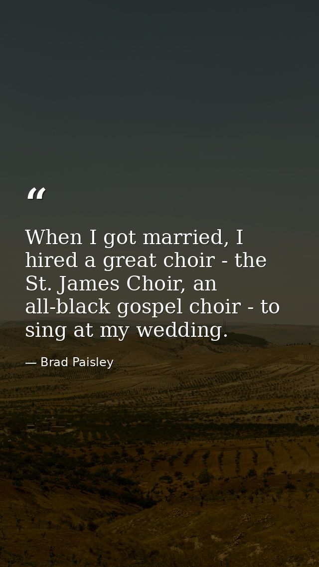 When I got married, I hired a great choir - the St. James Choir, an all-black gospel choir - to sing at my wedding. — Brad Paisley