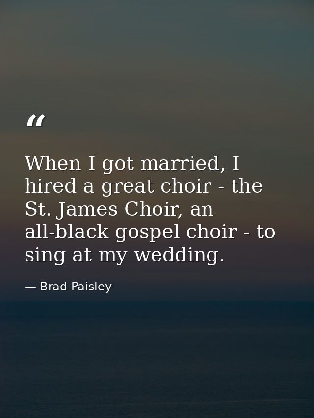 When I got married, I hired a great choir - the St. James Choir, an all-black gospel choir - to sing at my wedding. — Brad Paisley