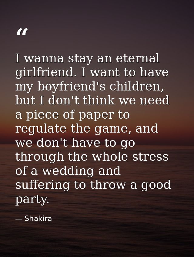 I wanna stay an eternal girlfriend. I want to have my boyfriend's children, but I don't think we need a piece of paper t — Shakira