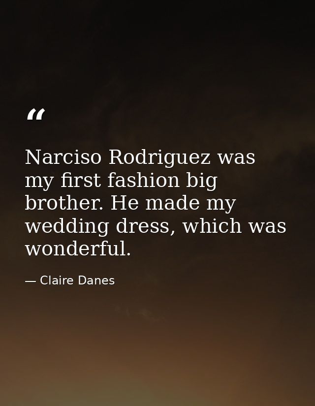 Narciso Rodriguez was my first fashion big brother. He made my wedding dress, which was wonderful. — Claire Danes