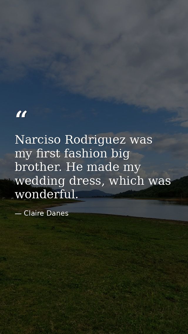Narciso Rodriguez was my first fashion big brother. He made my wedding dress, which was wonderful. — Claire Danes