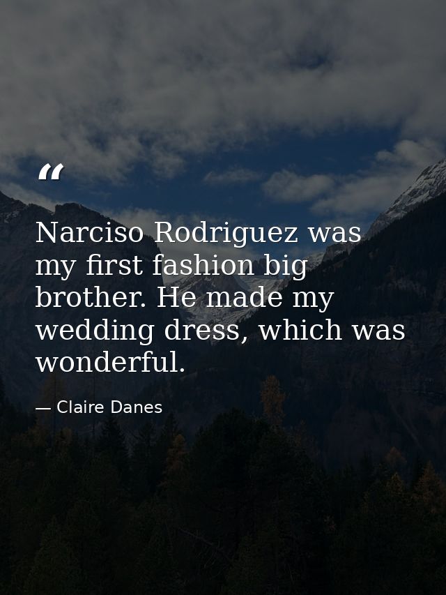Narciso Rodriguez was my first fashion big brother. He made my wedding dress, which was wonderful. — Claire Danes