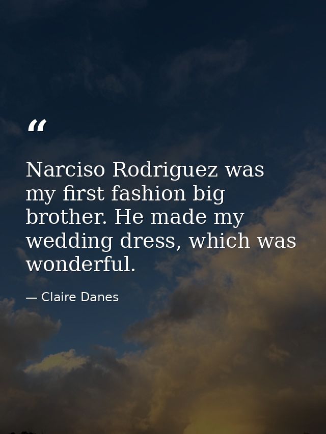 Narciso Rodriguez was my first fashion big brother. He made my wedding dress, which was wonderful. — Claire Danes