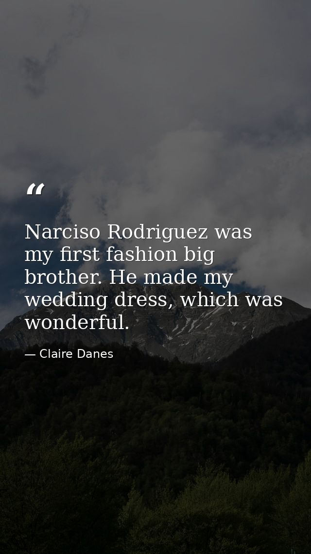 Narciso Rodriguez was my first fashion big brother. He made my wedding dress, which was wonderful. — Claire Danes
