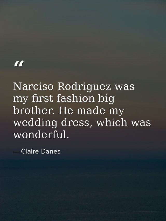 Narciso Rodriguez was my first fashion big brother. He made my wedding dress, which was wonderful. — Claire Danes