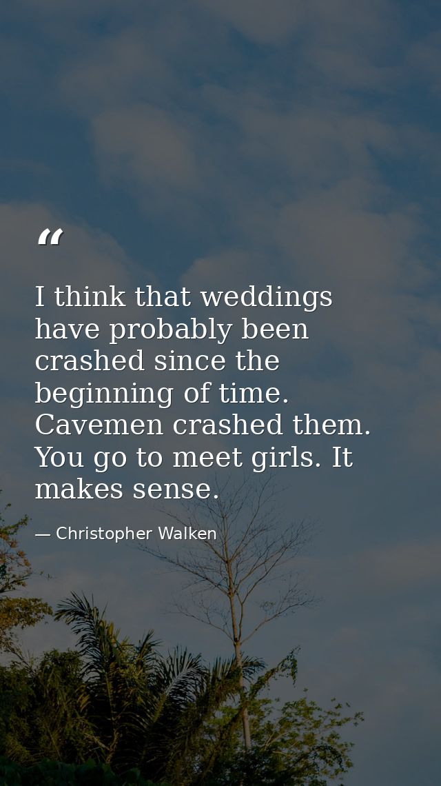I think that weddings have probably been crashed since the beginning of time. Cavemen crashed them. You go to meet girls — Christopher Walken